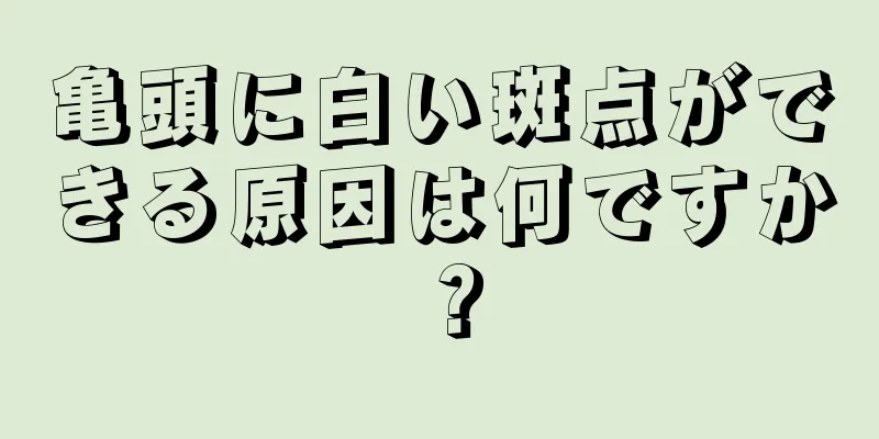 亀頭に白い斑点ができる原因は何ですか？