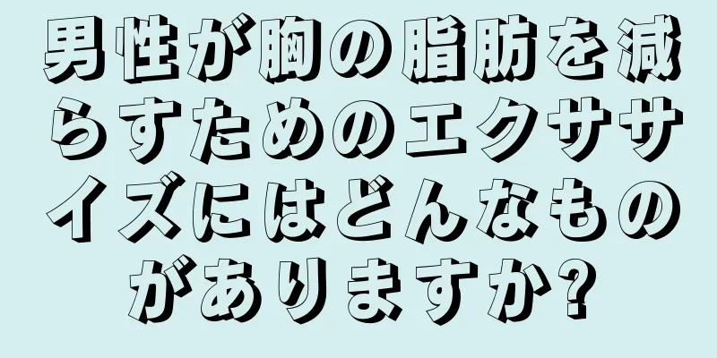 男性が胸の脂肪を減らすためのエクササイズにはどんなものがありますか?