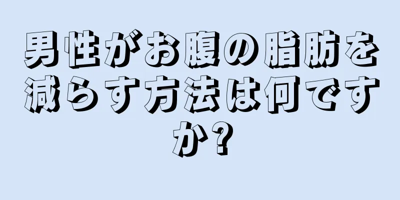 男性がお腹の脂肪を減らす方法は何ですか?