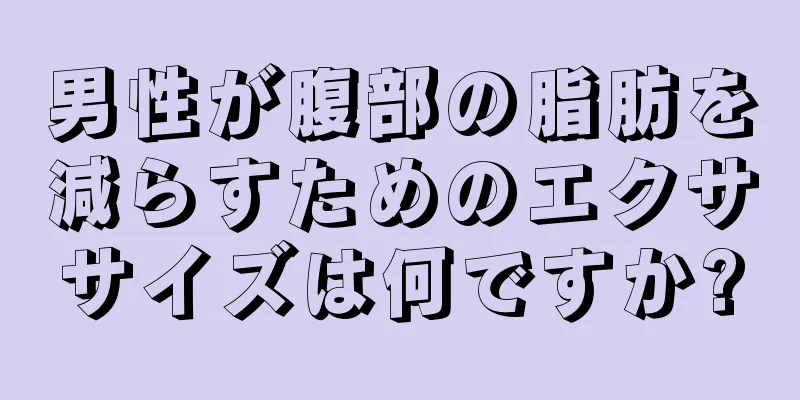 男性が腹部の脂肪を減らすためのエクササイズは何ですか?