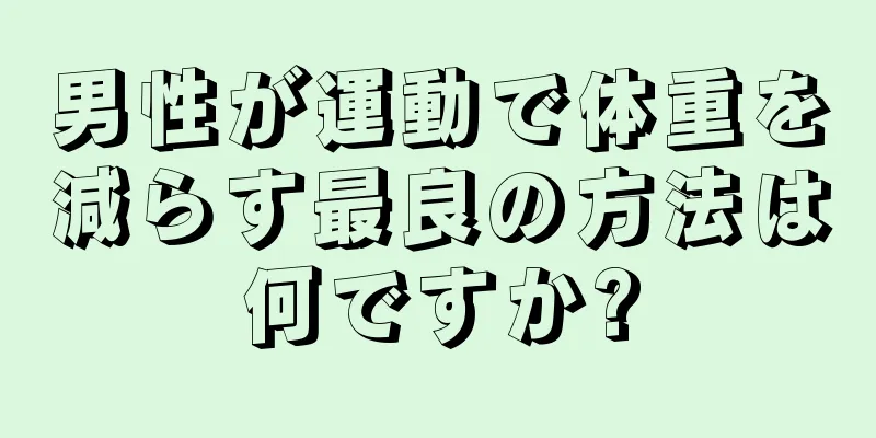 男性が運動で体重を減らす最良の方法は何ですか?