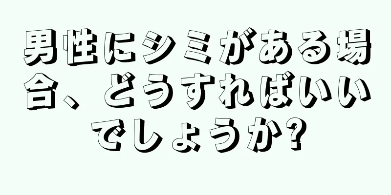 男性にシミがある場合、どうすればいいでしょうか?
