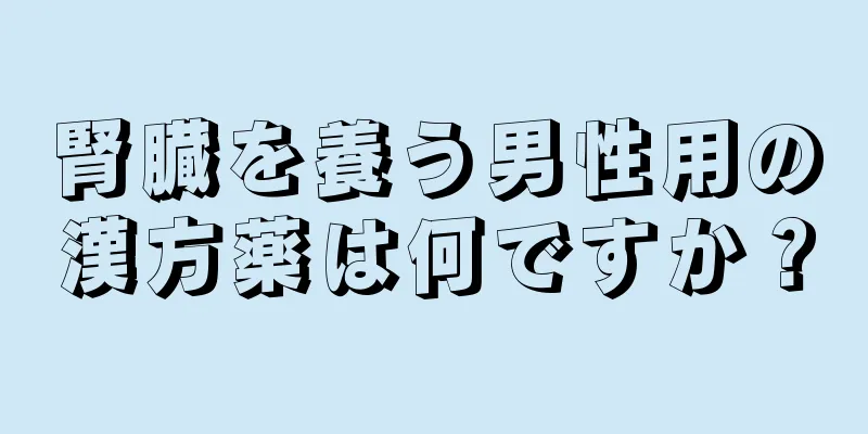 腎臓を養う男性用の漢方薬は何ですか？