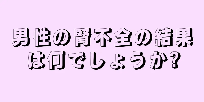 男性の腎不全の結果は何でしょうか?