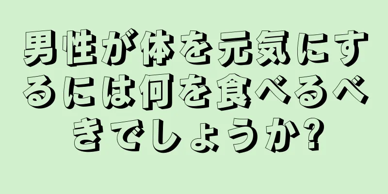 男性が体を元気にするには何を食べるべきでしょうか?