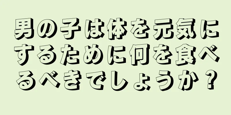 男の子は体を元気にするために何を食べるべきでしょうか？