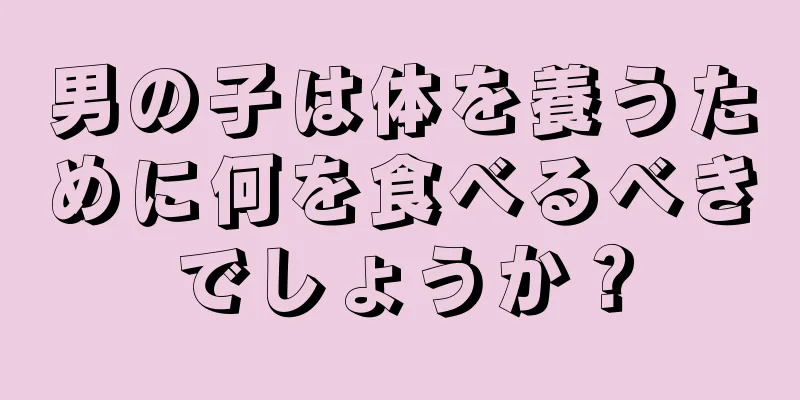 男の子は体を養うために何を食べるべきでしょうか？