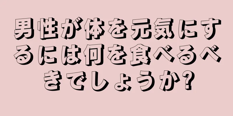 男性が体を元気にするには何を食べるべきでしょうか?