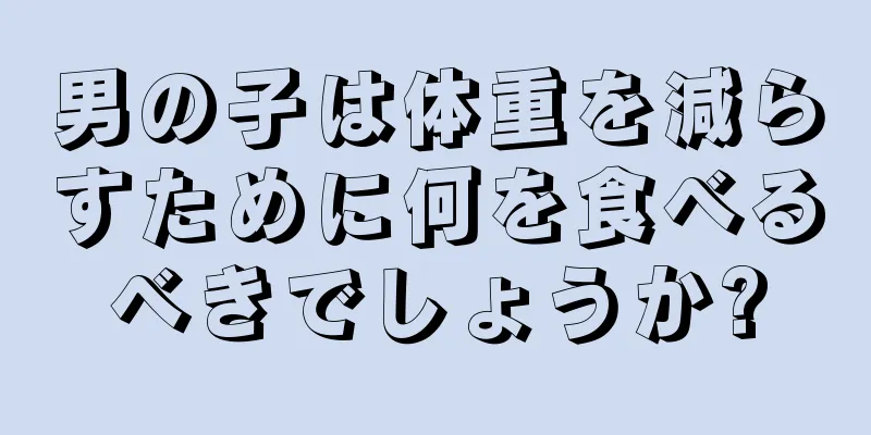 男の子は体重を減らすために何を食べるべきでしょうか?