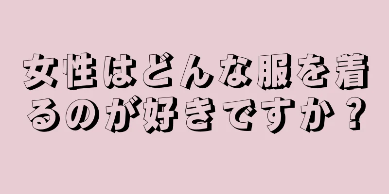 女性はどんな服を着るのが好きですか？