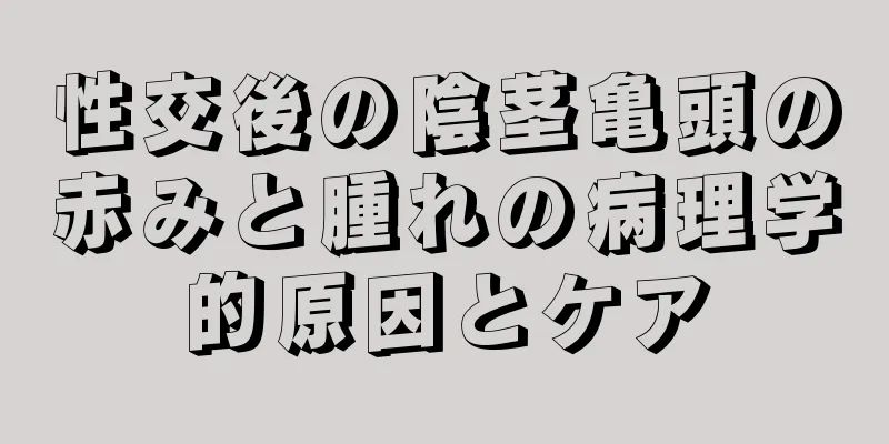 性交後の陰茎亀頭の赤みと腫れの病理学的原因とケア