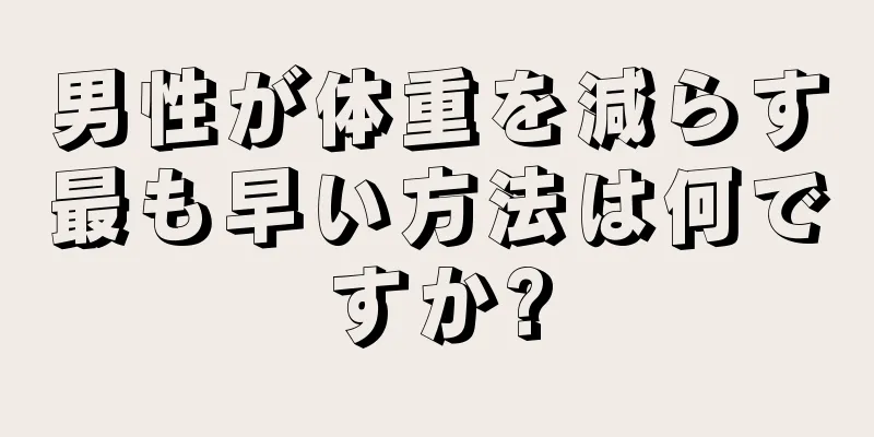 男性が体重を減らす最も早い方法は何ですか?