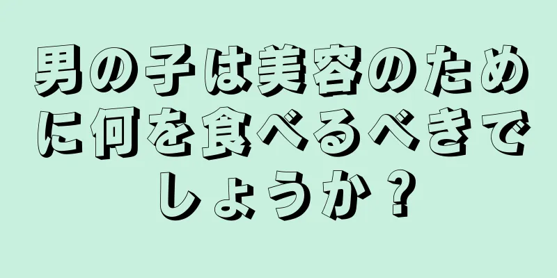 男の子は美容のために何を食べるべきでしょうか？