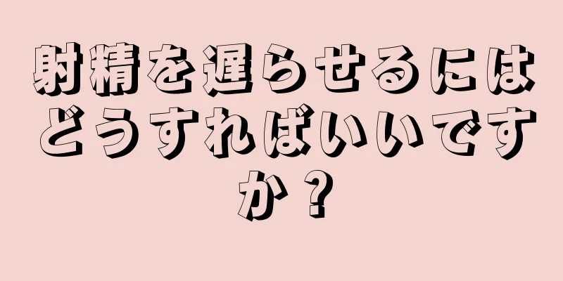 射精を遅らせるにはどうすればいいですか？