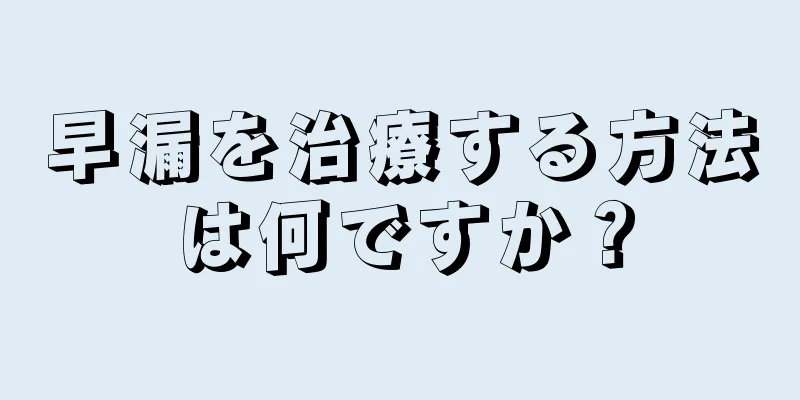 早漏を治療する方法は何ですか？