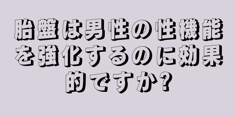 胎盤は男性の性機能を強化するのに効果的ですか?