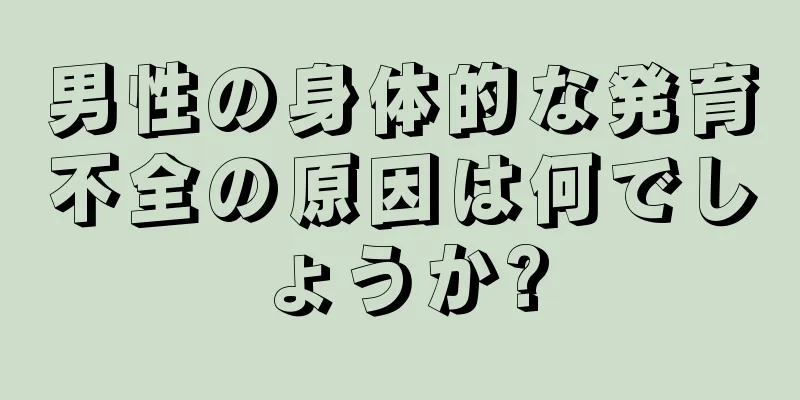 男性の身体的な発育不全の原因は何でしょうか?