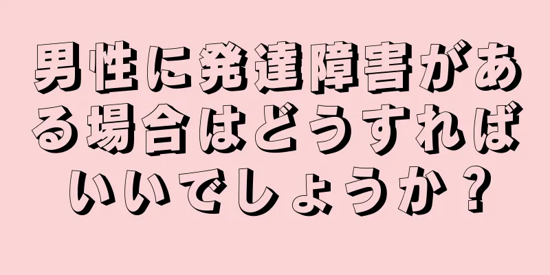 男性に発達障害がある場合はどうすればいいでしょうか？