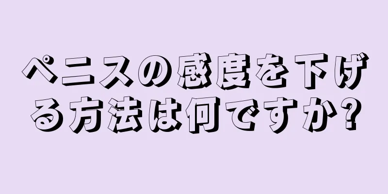 ペニスの感度を下げる方法は何ですか?
