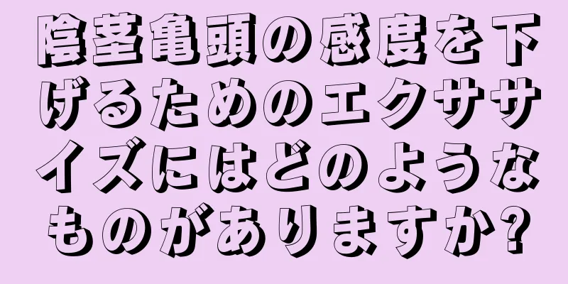 陰茎亀頭の感度を下げるためのエクササイズにはどのようなものがありますか?