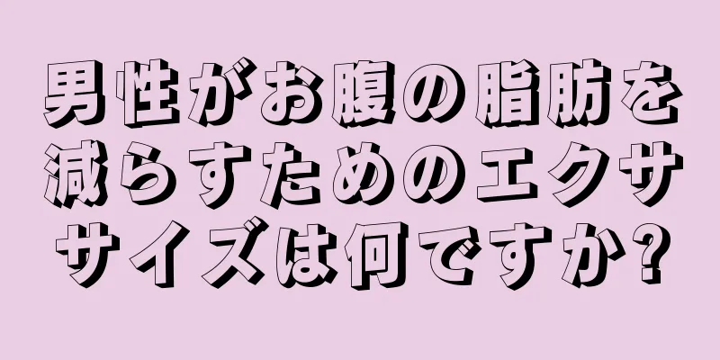 男性がお腹の脂肪を減らすためのエクササイズは何ですか?