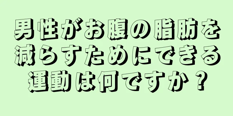 男性がお腹の脂肪を減らすためにできる運動は何ですか？