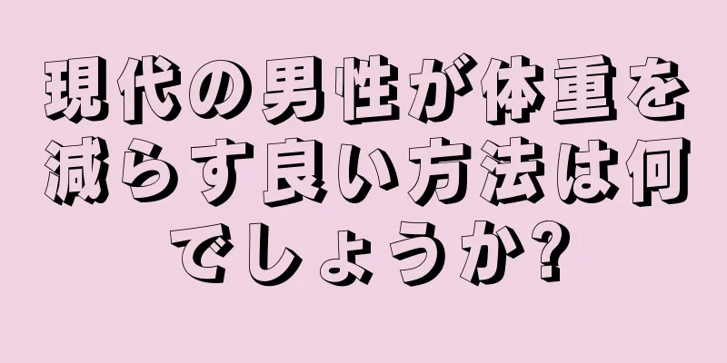 現代の男性が体重を減らす良い方法は何でしょうか?
