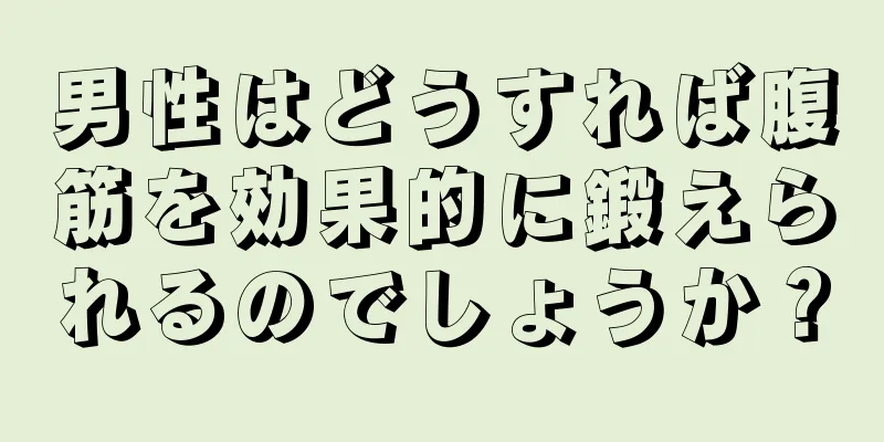 男性はどうすれば腹筋を効果的に鍛えられるのでしょうか？