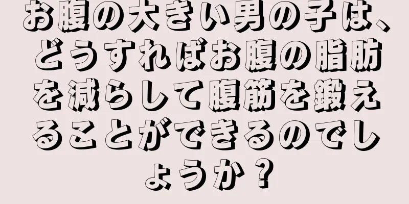 お腹の大きい男の子は、どうすればお腹の脂肪を減らして腹筋を鍛えることができるのでしょうか？