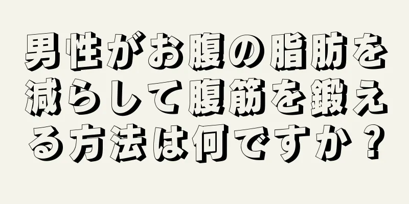 男性がお腹の脂肪を減らして腹筋を鍛える方法は何ですか？