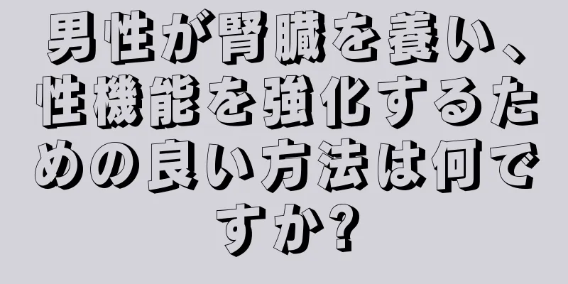 男性が腎臓を養い、性機能を強化するための良い方法は何ですか?