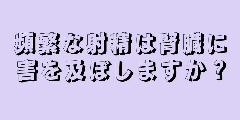 頻繁な射精は腎臓に害を及ぼしますか？