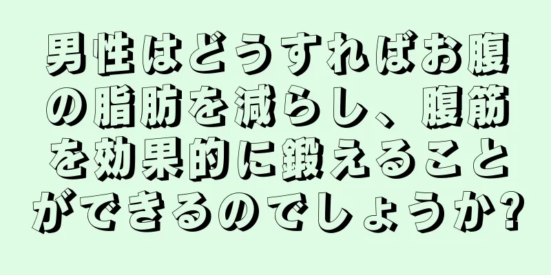 男性はどうすればお腹の脂肪を減らし、腹筋を効果的に鍛えることができるのでしょうか?