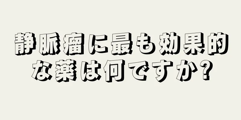 静脈瘤に最も効果的な薬は何ですか?