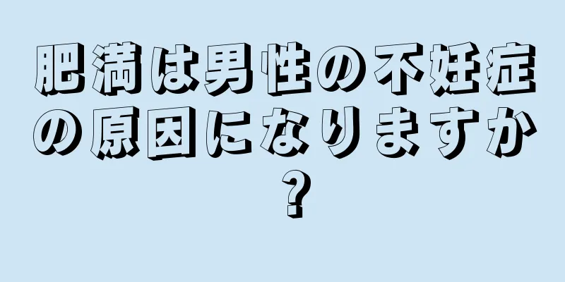 肥満は男性の不妊症の原因になりますか？