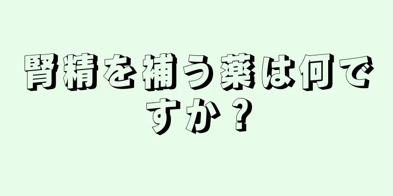 腎精を補う薬は何ですか？