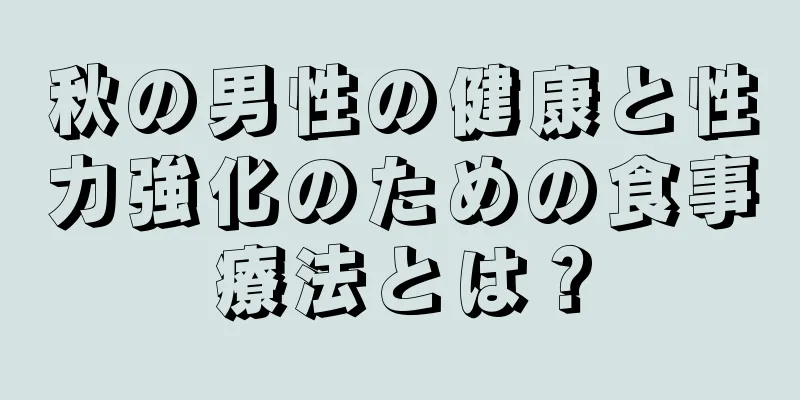秋の男性の健康と性力強化のための食事療法とは？