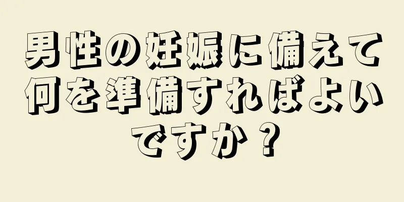 男性の妊娠に備えて何を準備すればよいですか？