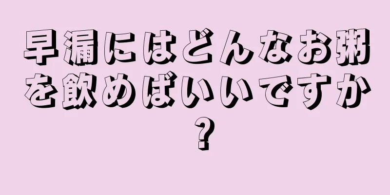 早漏にはどんなお粥を飲めばいいですか？