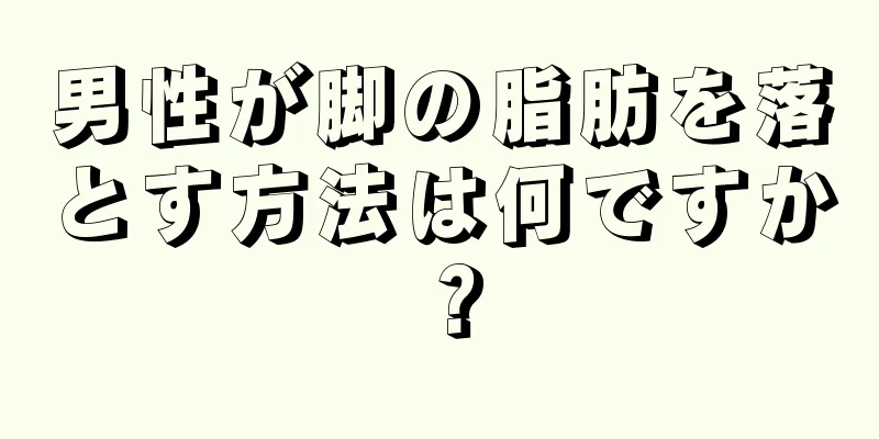 男性が脚の脂肪を落とす方法は何ですか？