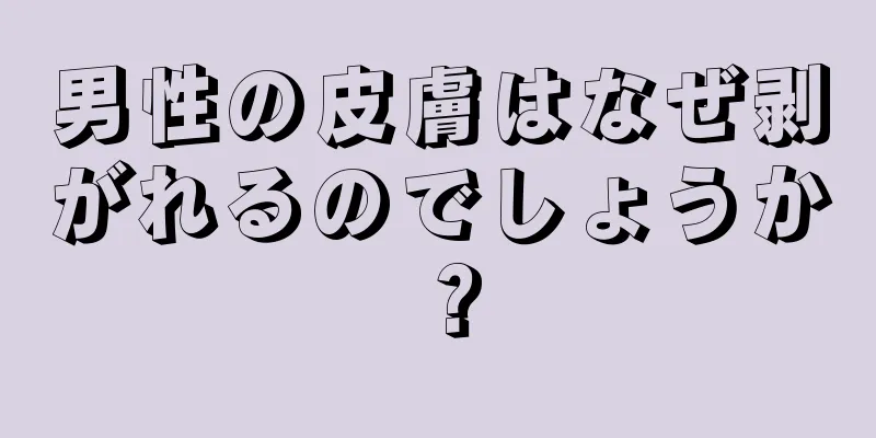 男性の皮膚はなぜ剥がれるのでしょうか？