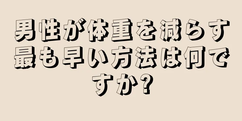 男性が体重を減らす最も早い方法は何ですか?