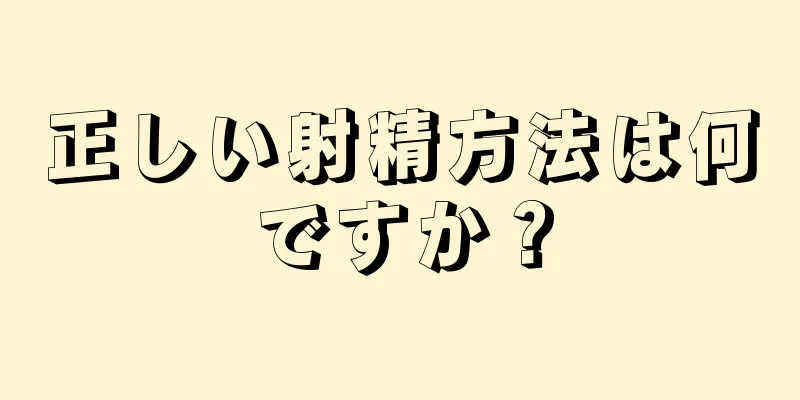 正しい射精方法は何ですか？