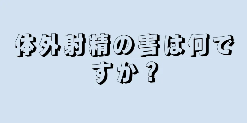 体外射精の害は何ですか？