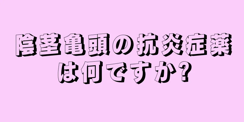 陰茎亀頭の抗炎症薬は何ですか?