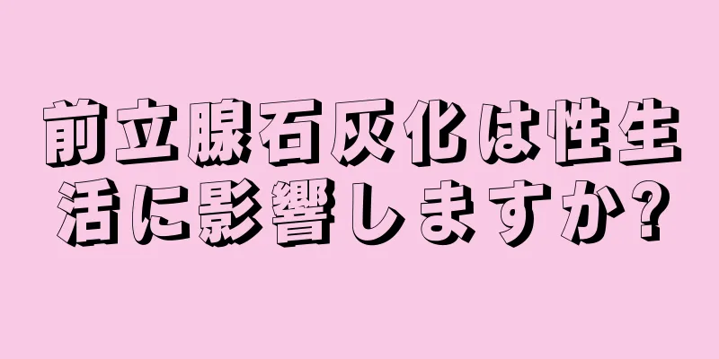 前立腺石灰化は性生活に影響しますか?