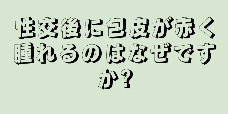性交後に包皮が赤く腫れるのはなぜですか?
