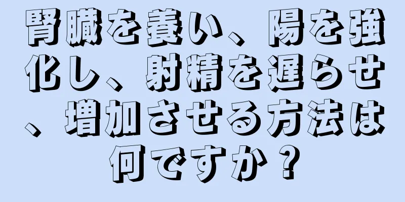 腎臓を養い、陽を強化し、射精を遅らせ、増加させる方法は何ですか？
