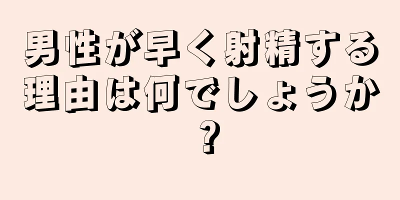 男性が早く射精する理由は何でしょうか？