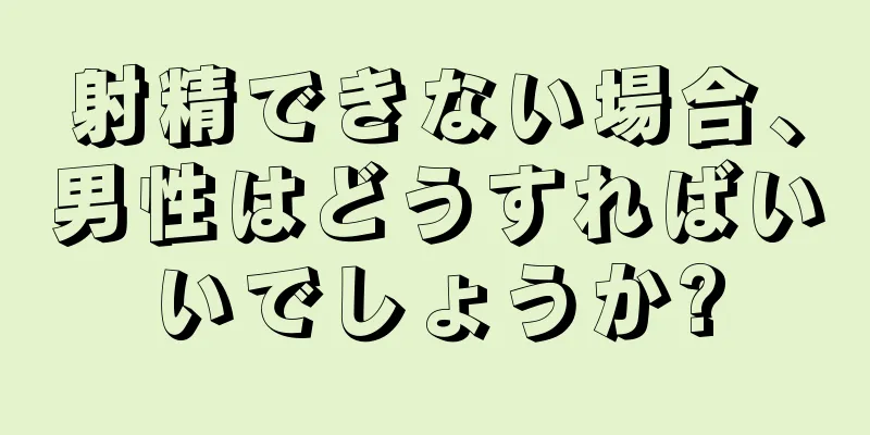射精できない場合、男性はどうすればいいでしょうか?